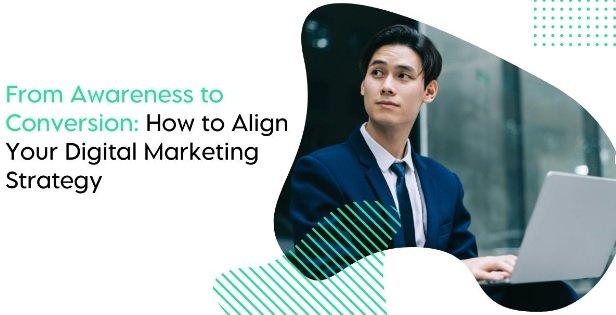 From Awareness to Conversion: How to Align Your Digital Marketing Strategy